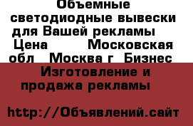 Объемные светодиодные вывески для Вашей рекламы.  › Цена ­ 70 - Московская обл., Москва г. Бизнес » Изготовление и продажа рекламы   